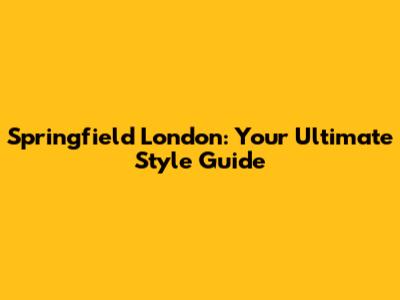 Springfield London: Your Ultimate Style Guide
