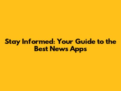Stay Informed: Your Guide to the Best News Apps