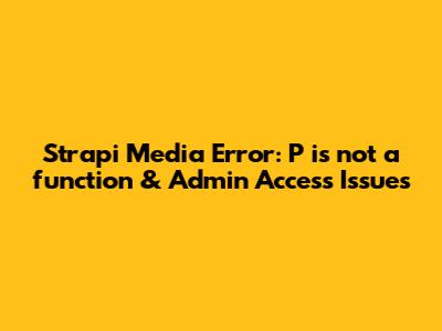 Strapi Media Error: 'P is not a function' & Admin Access Issues