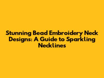Stunning Bead Embroidery Neck Designs: A Guide to Sparkling Necklines