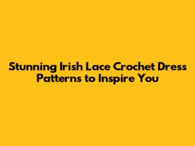 Stunning Irish Lace Crochet Dress Patterns to Inspire You