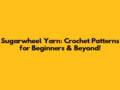 Sugarwheel Yarn: Crochet Patterns for Beginners & Beyond!