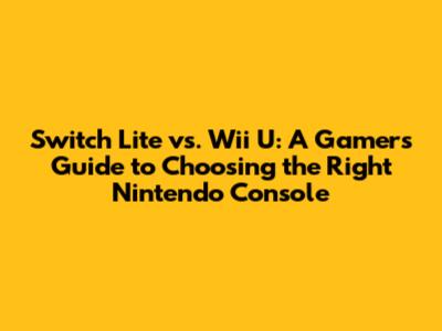 Switch Lite vs. Wii U: A Gamer's Guide to Choosing the Right Nintendo Console