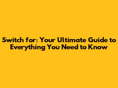 Switch for: Your Ultimate Guide to Everything You Need to Know