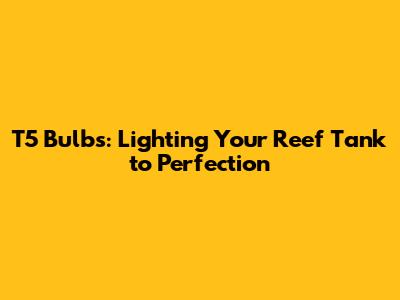 T5 Bulbs: Lighting Your Reef Tank to Perfection