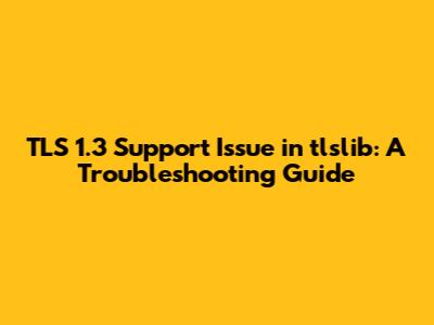 TLS 1.3 Support Issue in tlslib: A Troubleshooting Guide