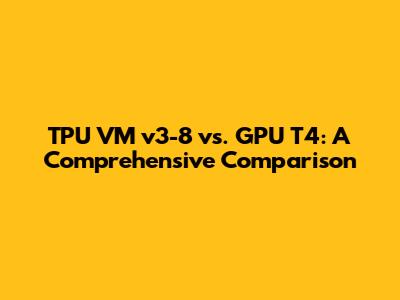 TPU VM v3-8 vs. GPU T4: A Comprehensive Comparison