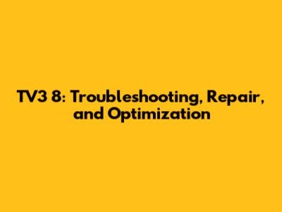 TV3 8: Troubleshooting, Repair, and Optimization