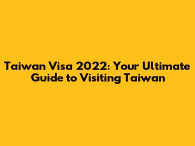 Taiwan Visa 2022: Your Ultimate Guide to Visiting Taiwan