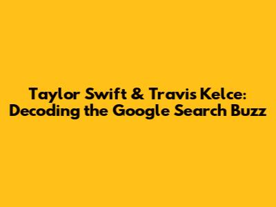 Taylor Swift & Travis Kelce: Decoding the Google Search Buzz
