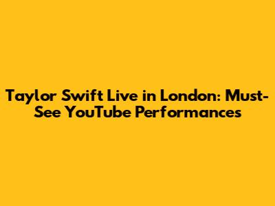 Taylor Swift Live in London: Must-See YouTube Performances