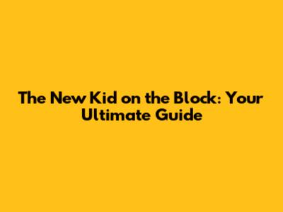 The New Kid on the Block: Your Ultimate Guide