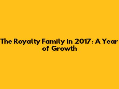 The Royalty Family in 2017: A Year of Growth