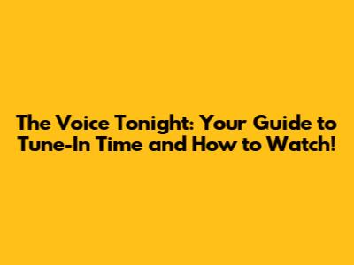The Voice Tonight: Your Guide to Tune-In Time and How to Watch!