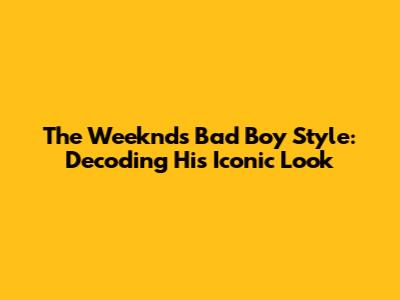 The Weeknd's Bad Boy Style: Decoding His Iconic Look