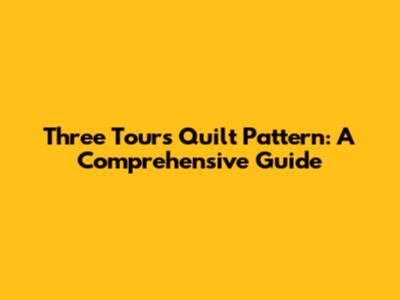 Three Tours Quilt Pattern: A Comprehensive Guide