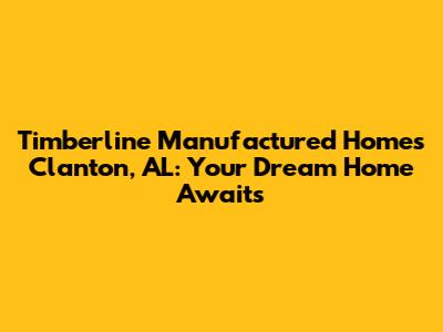 Timberline Manufactured Homes Clanton, AL: Your Dream Home Awaits