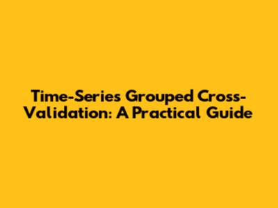 Time-Series Grouped Cross-Validation: A Practical Guide