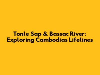 Tonle Sap & Bassac River: Exploring Cambodia's Lifelines