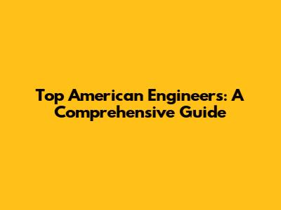 Top American Engineers: A Comprehensive Guide