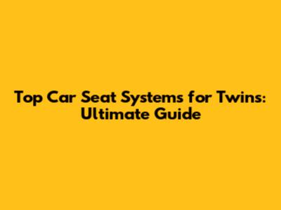 Top Car Seat Systems for Twins: Ultimate Guide