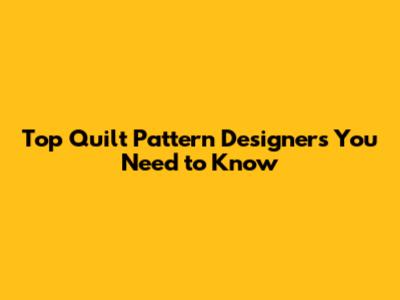 Top Quilt Pattern Designers You Need to Know