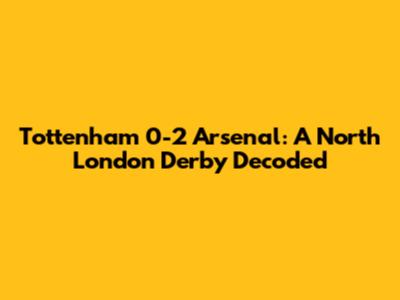 Tottenham 0-2 Arsenal: A North London Derby Decoded