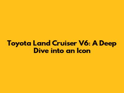 Toyota Land Cruiser V6: A Deep Dive into an Icon