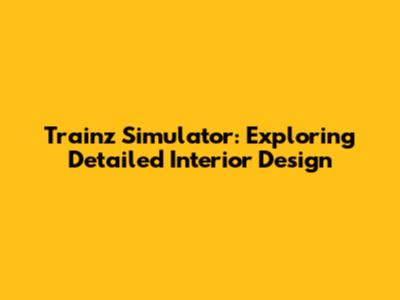 Trainz Simulator: Exploring Detailed Interior Design