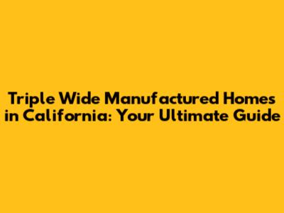 Triple Wide Manufactured Homes in California: Your Ultimate Guide