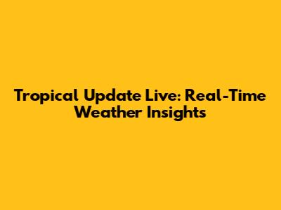 Tropical Update Live: Real-Time Weather Insights