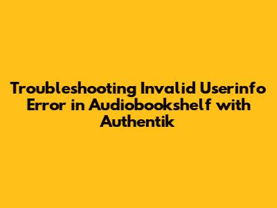 Troubleshooting 'Invalid Userinfo' Error in Audiobookshelf with Authentik