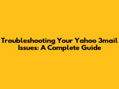 Troubleshooting Your Yahoo 3mail Issues: A Complete Guide