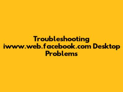 Troubleshooting iwww.web.facebook.com Desktop Problems