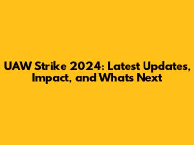 UAW Strike 2024: Latest Updates, Impact, and What's Next