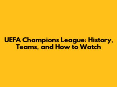 UEFA Champions League: History, Teams, and How to Watch