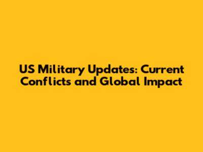 US Military Updates: Current Conflicts and Global Impact