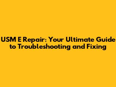 USM E Repair: Your Ultimate Guide to Troubleshooting and Fixing