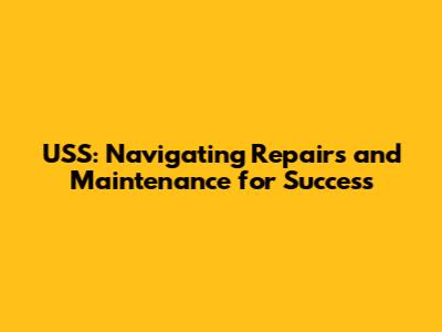 USS: Navigating Repairs and Maintenance for Success