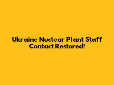 Ukraine Nuclear Plant Staff Contact Restored!