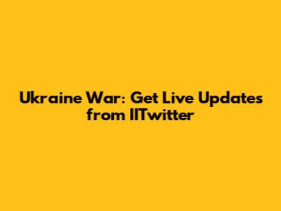 Ukraine War: Get Live Updates from IITwitter