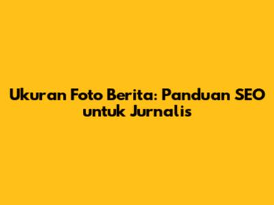 Ukuran Foto Berita: Panduan SEO untuk Jurnalis