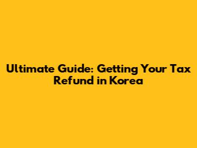 Ultimate Guide: Getting Your Tax Refund in Korea