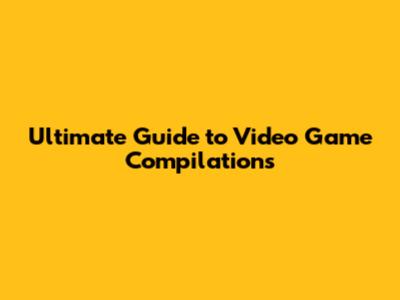 Ultimate Guide to Video Game Compilations