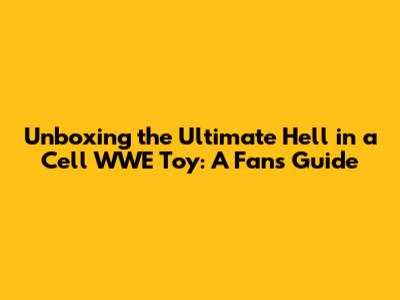 Unboxing the Ultimate Hell in a Cell WWE Toy: A Fan's Guide