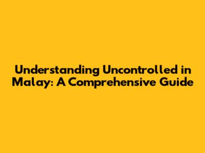 Understanding 'Uncontrolled' in Malay: A Comprehensive Guide