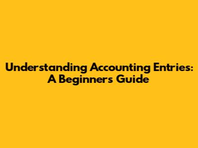 Understanding Accounting Entries: A Beginner's Guide