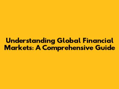 Understanding Global Financial Markets: A Comprehensive Guide