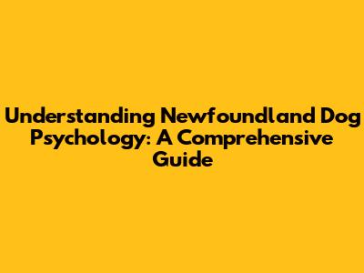 Understanding Newfoundland Dog Psychology: A Comprehensive Guide
