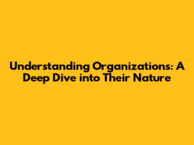 Understanding Organizations: A Deep Dive into Their Nature
